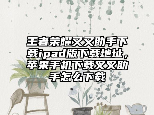 王者荣耀叉叉助手下载ipad版下载地址,苹果手机下载叉叉助手怎么下载
