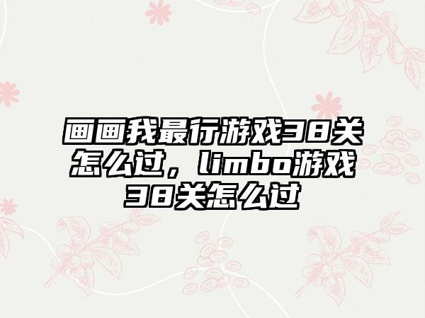 画画我最行游戏38关怎么过，limbo游戏38关怎么过