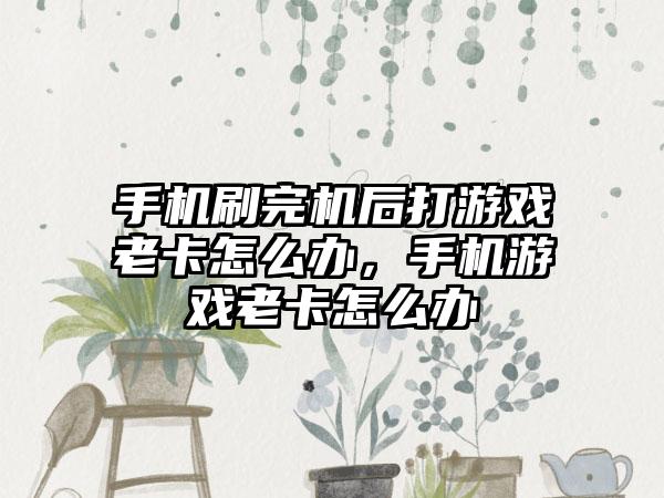 手机刷完机后打游戏老卡怎么办,手机游戏老卡怎么办