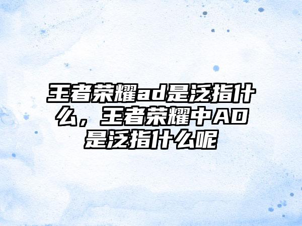 王者荣耀ad是泛指什么,王者荣耀中AD是泛指什么呢