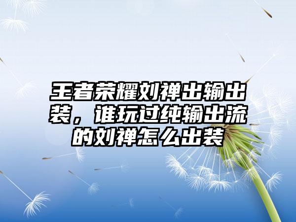 王者荣耀刘禅出输出装，谁玩过纯输出流的刘禅怎么出装