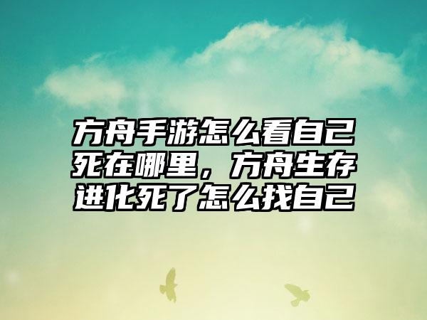 方舟手游怎么看自己死在哪里，方舟生存进化死了怎么找自己