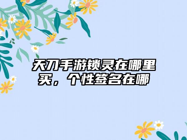 天刀手游锁灵在哪里买，个性签名在哪