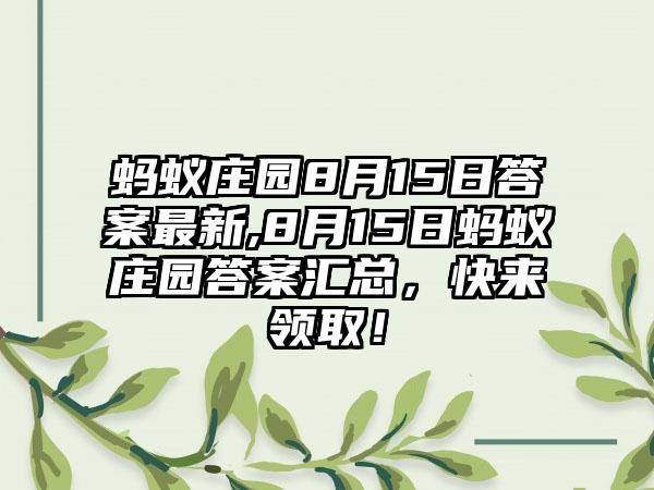 蚂蚁庄园8月15日答案最新,8月15日蚂蚁庄园答案汇总，快来领取！