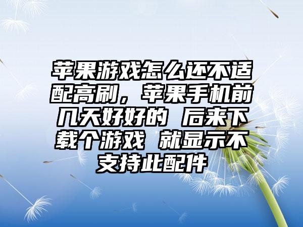 苹果游戏怎么还不适配高刷，苹果手机前几天好好的 后来下载个游戏 就显示不支持此配件