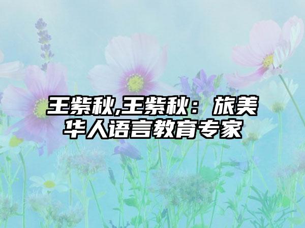 王紫秋,王紫秋：旅美华人语言教育专家