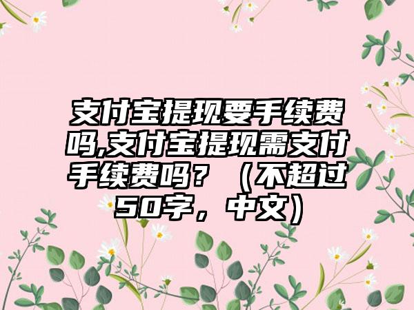 支付宝提现要手续费吗,支付宝提现需支付手续费吗？（不超过50字，中文）