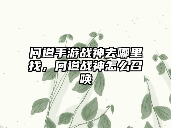 问道手游战神去哪里找，问道战神怎么召唤