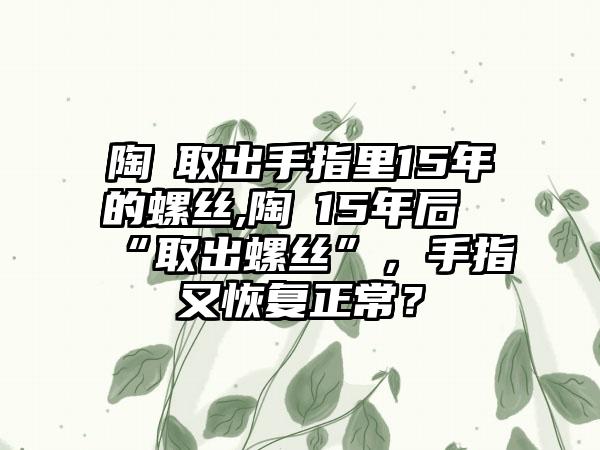 陶喆取出手指里15年的螺丝,陶喆15年后“取出螺丝”，手指又恢复正常？