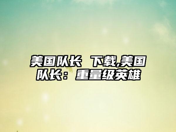 美国队长 下载,美国队长：重量级英雄