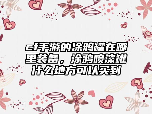 cf手游的涂鸦罐在哪里装备，涂鸦喷漆罐什么地方可以买到