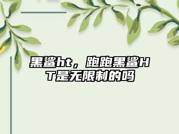黑鲨ht，跑跑黑鲨HT是无限制的吗