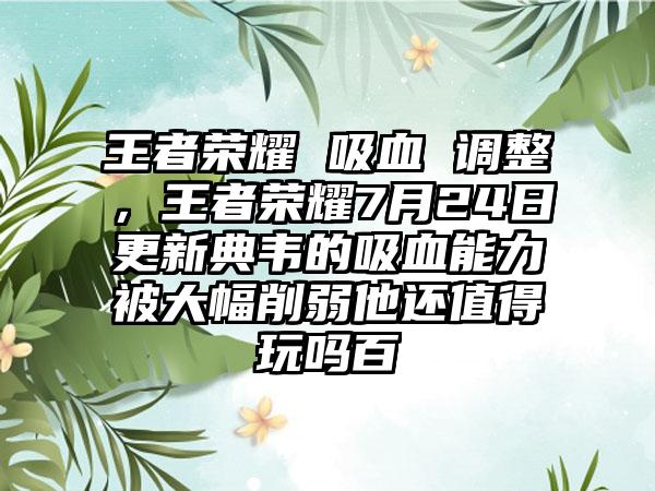 王者荣耀 吸血 调整，王者荣耀7月24日更新典韦的吸血能力被大幅削弱他还值得玩吗百