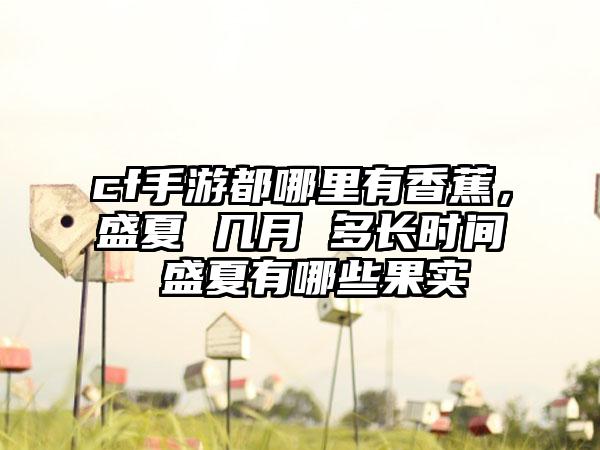 cf手游都哪里有香蕉，盛夏 几月 多长时间 盛夏有哪些果实