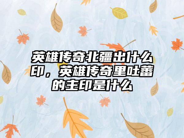 英雄传奇北疆出什么印，英雄传奇里吐蕃的主印是什么