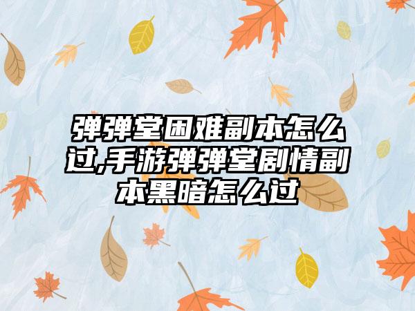 弹弹堂困难副本怎么过,手游弹弹堂剧情副本黑暗怎么过