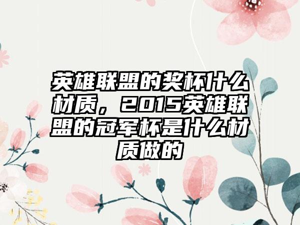英雄联盟的奖杯什么材质，2015英雄联盟的冠军杯是什么材质做的