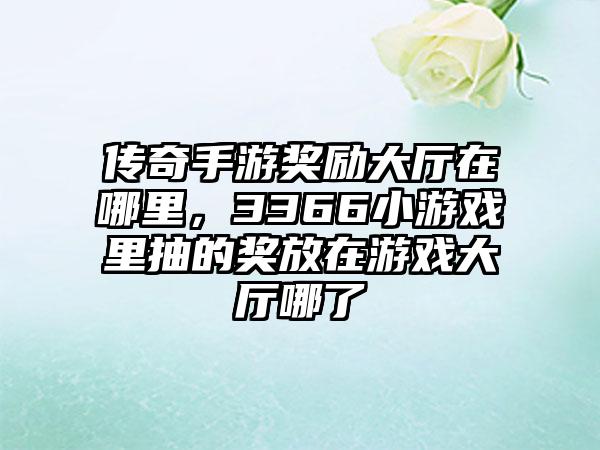 传奇手游奖励大厅在哪里，3366小游戏里抽的奖放在游戏大厅哪了