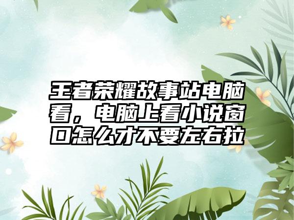 王者荣耀故事站电脑看，电脑上看小说窗口怎么才不要左右拉