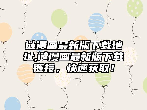 谜漫画最新版下载地址,谜漫画最新版下载链接，快速获取！