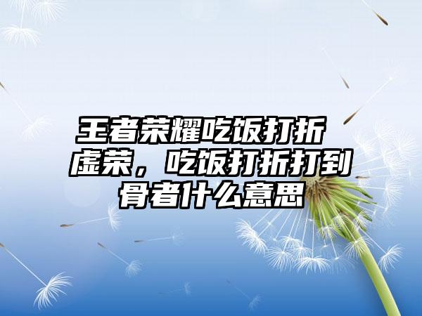王者荣耀吃饭打折 虚荣，吃饭打折打到骨者什么意思