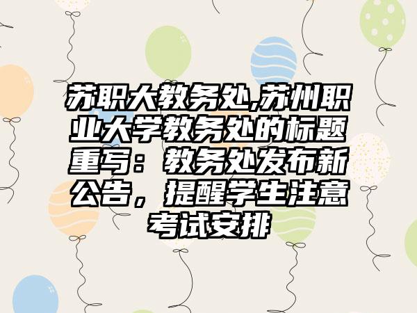 苏职大教务处,苏州职业大学教务处的标题重写：教务处发布新公告，提醒学生注意考试安排
