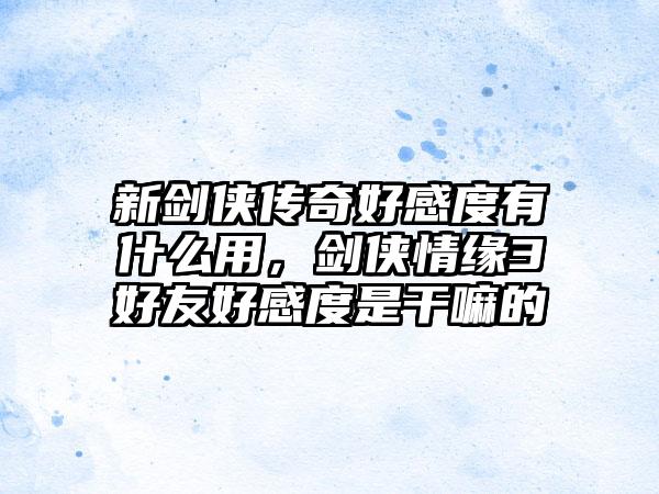 新剑侠传奇好感度有什么用，剑侠情缘3好友好感度是干嘛的