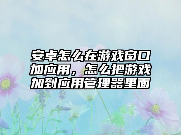 安卓怎么在游戏窗口加应用，怎么把游戏加到应用管理器里面