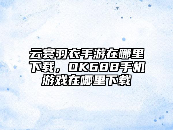 云裳羽衣手游在哪里下载,OK688手机游戏在哪里下载
