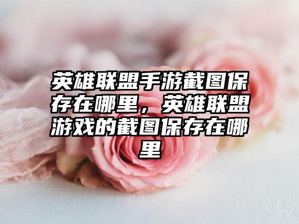 英雄联盟手游截图保存在哪里，英雄联盟游戏的截图保存在哪里
