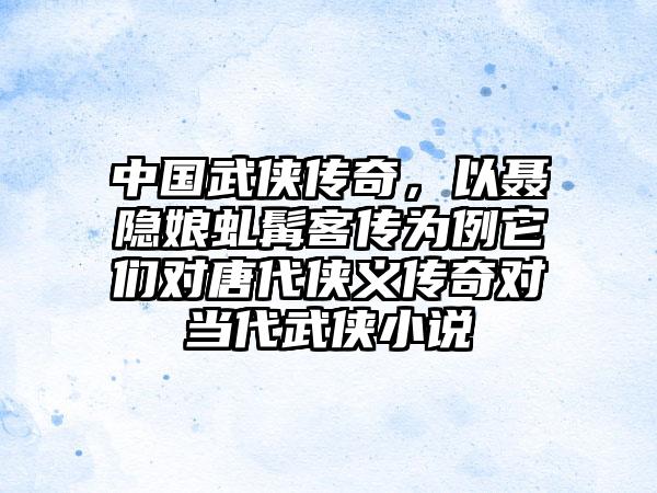 中国武侠传奇，以聂隐娘虬髯客传为例它们对唐代侠义传奇对当代武侠小说