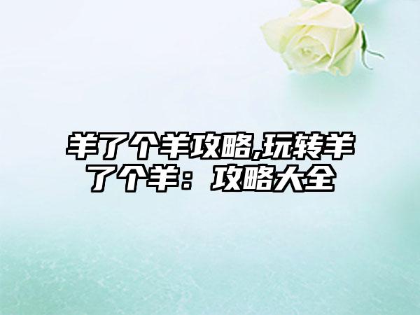 羊了个羊攻略,玩转羊了个羊：攻略大全