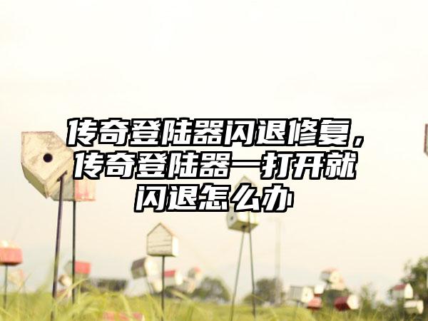 传奇登陆器闪退修复，传奇登陆器一打开就闪退怎么办