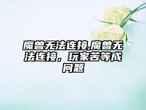 魔兽无法连接,魔兽无法连接，玩家苦等成问题