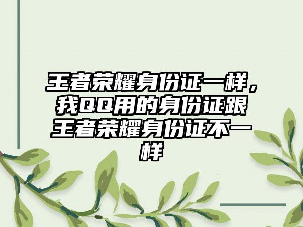 王者荣耀身份证一样,我QQ用的身份证跟王者荣耀身份证不一样