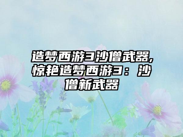 造梦西游3沙僧武器,惊艳造梦西游3:沙僧新武器