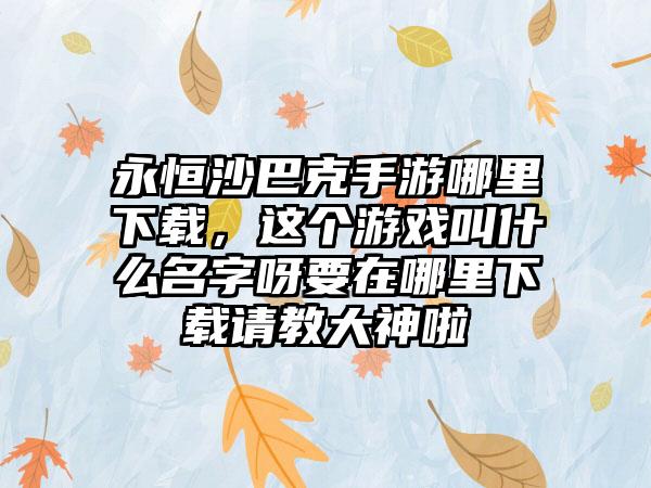 永恒沙巴克手游哪里下载，这个游戏叫什么名字呀要在哪里下载请教大神啦