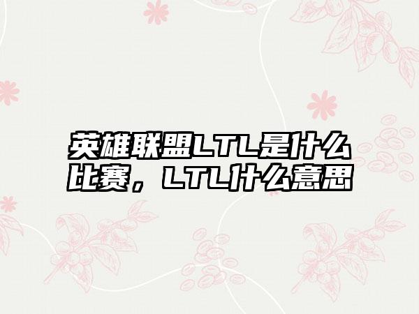 英雄联盟LTL是什么比赛，LTL什么意思