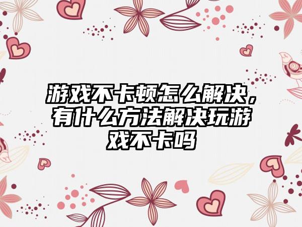 游戏不卡顿怎么解决,有什么方法解决玩游戏不卡吗
