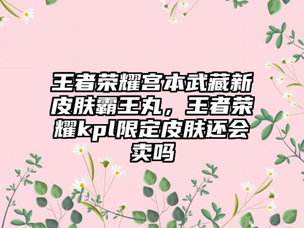 王者荣耀宫本武藏新皮肤霸王丸，王者荣耀kpl限定皮肤还会卖吗
