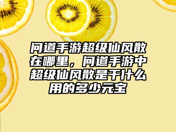问道手游超级仙风散在哪里，问道手游中超级仙风散是干什么用的多少元宝