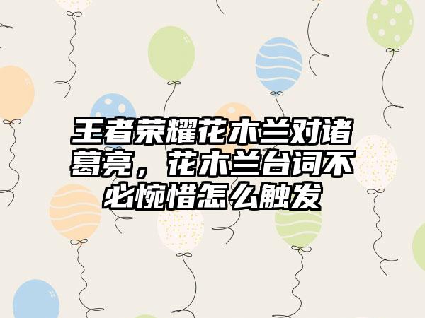 王者荣耀花木兰对诸葛亮，花木兰台词不必惋惜怎么触发