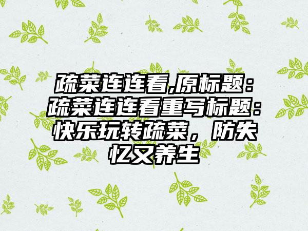 疏菜连连看,原标题：疏菜连连看重写标题：快乐玩转疏菜，防失忆又养生