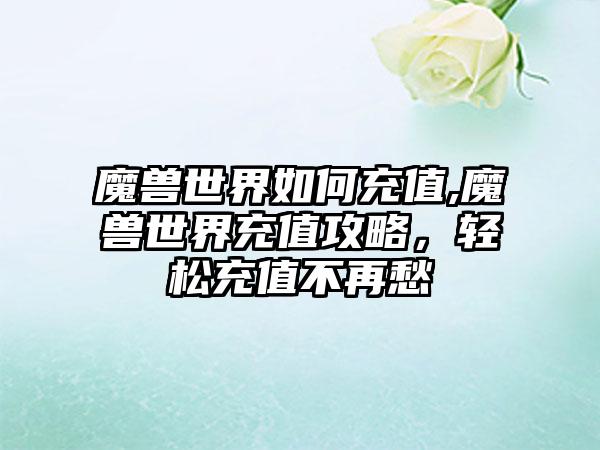 魔兽世界如何充值,魔兽世界充值攻略，轻松充值不再愁