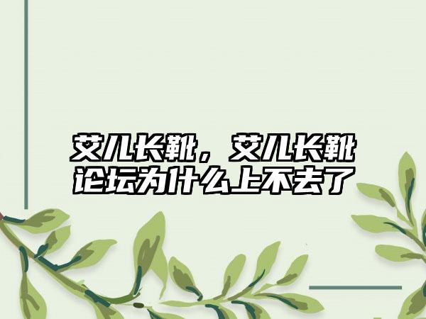 艾儿长靴，艾儿长靴论坛为什么上不去了