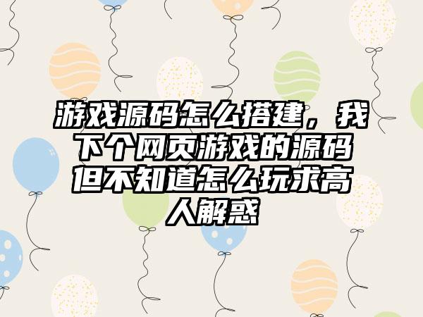 游戏源码怎么搭建,我下个网页游戏的源码但不知道怎么玩求高人解惑