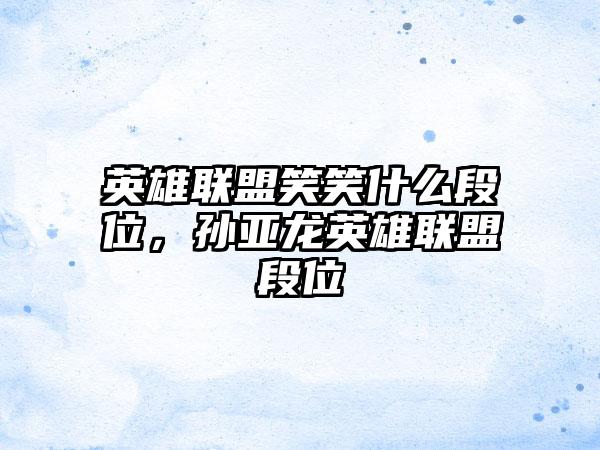 英雄联盟笑笑什么段位，孙亚龙英雄联盟段位