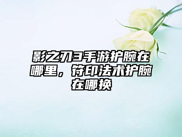 影之刃3手游护腕在哪里，符印法术护腕在哪换