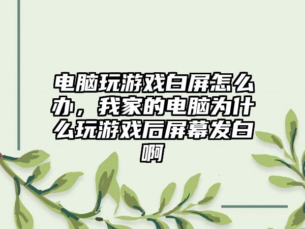 电脑玩游戏白屏怎么办，我家的电脑为什么玩游戏后屏幕发白啊