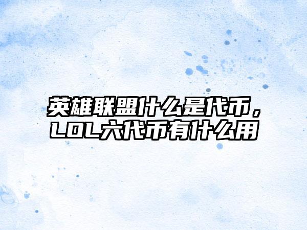 英雄联盟什么是代币，LOL六代币有什么用